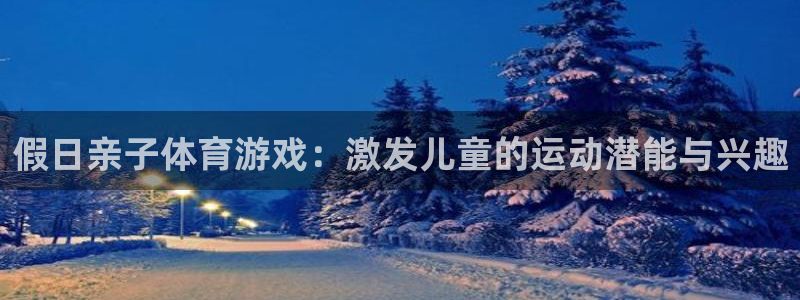 探球体育即时比分：假日亲子体育游戏：激发儿童的运动潜能与兴趣